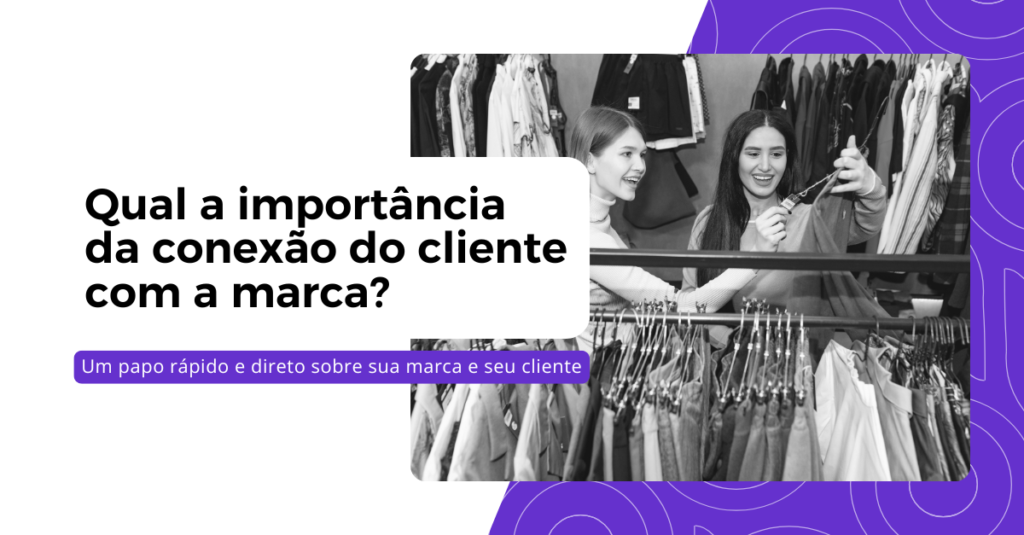 Qual a importância da conexão do meu cliente com a minha marca? 